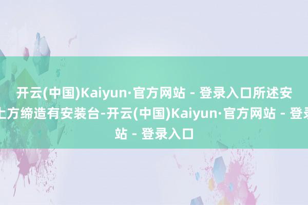 开云(中国)Kaiyun·官方网站 - 登录入口所述安装板上方缔造有安装台-开云(中国)Kaiyun·官方网站 - 登录入口