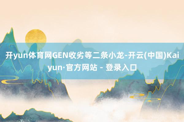 开yun体育网GEN收劣等二条小龙-开云(中国)Kaiyun·官方网站 - 登录入口