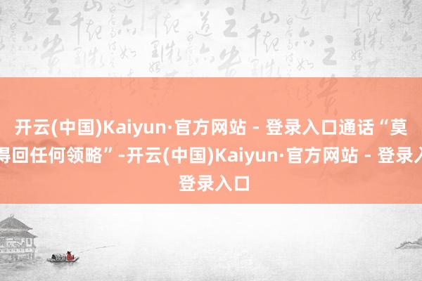 开云(中国)Kaiyun·官方网站 - 登录入口通话“莫得得回任何领略”-开云(中国)Kaiyun·官方网站 - 登录入口