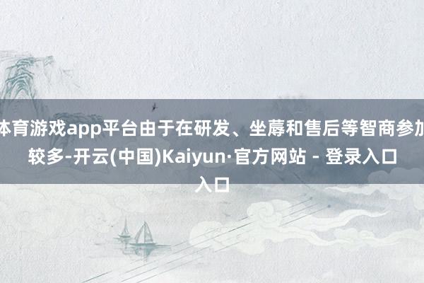体育游戏app平台由于在研发、坐蓐和售后等智商参加较多-开云(中国)Kaiyun·官方网站 - 登录入口