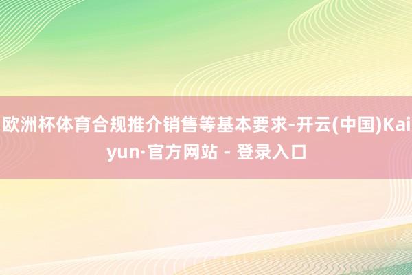 欧洲杯体育合规推介销售等基本要求-开云(中国)Kaiyun·官方网站 - 登录入口