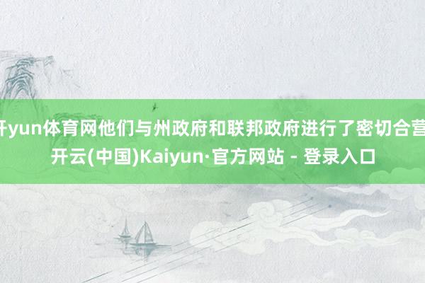 开yun体育网他们与州政府和联邦政府进行了密切合营-开云(中国)Kaiyun·官方网站 - 登录入口