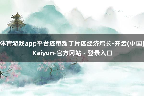 体育游戏app平台还带动了片区经济增长-开云(中国)Kaiyun·官方网站 - 登录入口