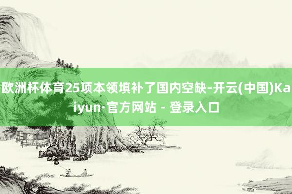 欧洲杯体育25项本领填补了国内空缺-开云(中国)Kaiyun·官方网站 - 登录入口