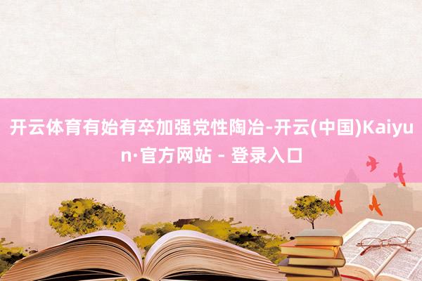 开云体育有始有卒加强党性陶冶-开云(中国)Kaiyun·官方网站 - 登录入口