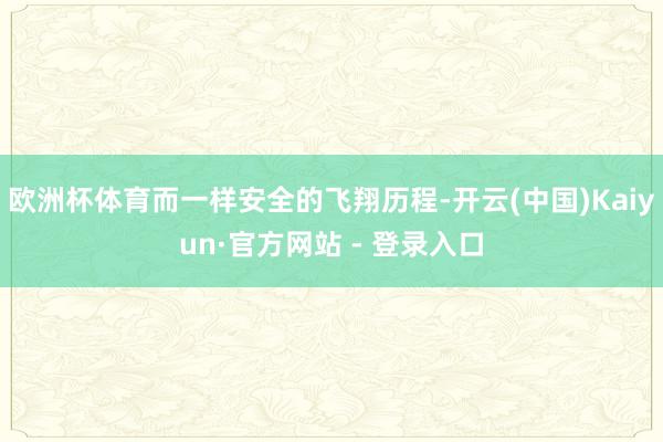 欧洲杯体育而一样安全的飞翔历程-开云(中国)Kaiyun·官方网站 - 登录入口