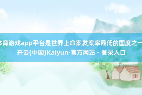 体育游戏app平台是世界上命案发案率最低的国度之一-开云(中国)Kaiyun·官方网站 - 登录入口