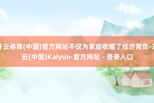 开云体育(中国)官方网站不仅为家庭收缩了经济背负-开云(中国)Kaiyun·官方网站 - 登录入口