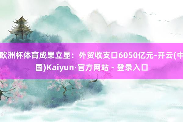 欧洲杯体育成果立显：外贸收支口6050亿元-开云(中国)Kaiyun·官方网站 - 登录入口