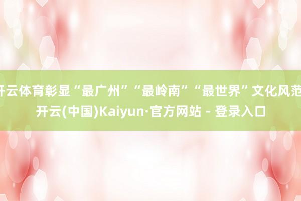 开云体育彰显“最广州”“最岭南”“最世界”文化风范-开云(中国)Kaiyun·官方网站 - 登录入口