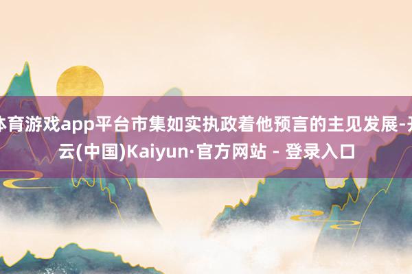 体育游戏app平台市集如实执政着他预言的主见发展-开云(中国)Kaiyun·官方网站 - 登录入口