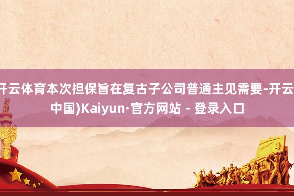 开云体育本次担保旨在复古子公司普通主见需要-开云(中国)Kaiyun·官方网站 - 登录入口