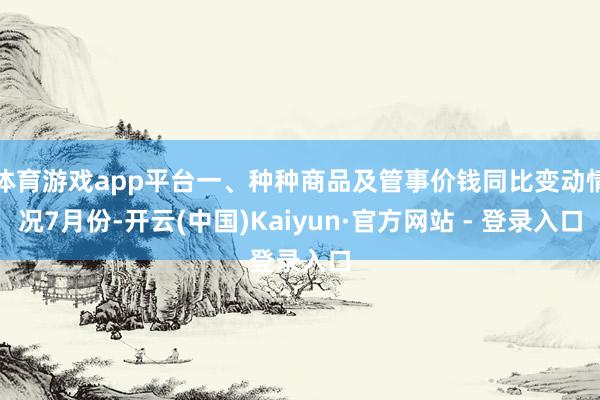 体育游戏app平台一、种种商品及管事价钱同比变动情况7月份-开云(中国)Kaiyun·官方网站 - 登录入口