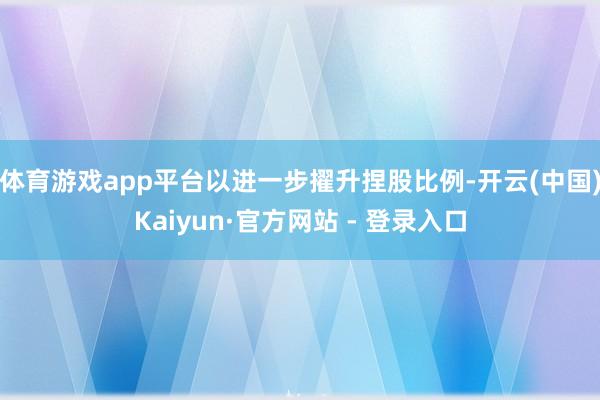 体育游戏app平台以进一步擢升捏股比例-开云(中国)Kaiyun·官方网站 - 登录入口