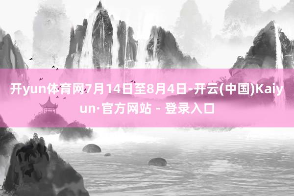 开yun体育网7月14日至8月4日-开云(中国)Kaiyun·官方网站 - 登录入口