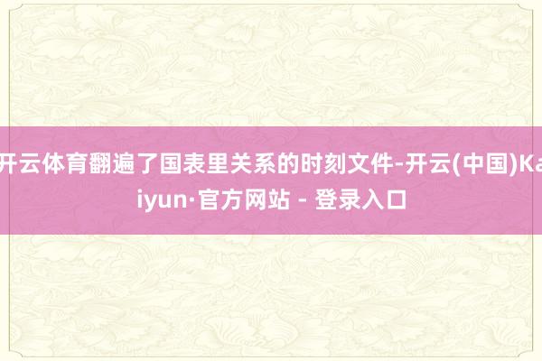 开云体育翻遍了国表里关系的时刻文件-开云(中国)Kaiyun·官方网站 - 登录入口