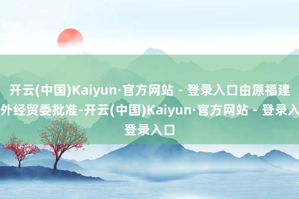 开云(中国)Kaiyun·官方网站 - 登录入口由原福建省外经贸委批准-开云(中国)Kaiyun·官方网站 - 登录入口