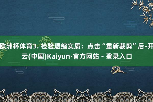 欧洲杯体育3. 检验退缩实质：点击“重新裁剪”后-开云(中国)Kaiyun·官方网站 - 登录入口