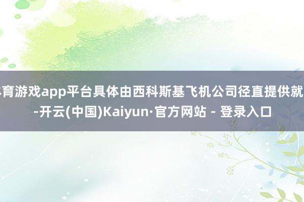 体育游戏app平台具体由西科斯基飞机公司径直提供就业-开云(中国)Kaiyun·官方网站 - 登录入口