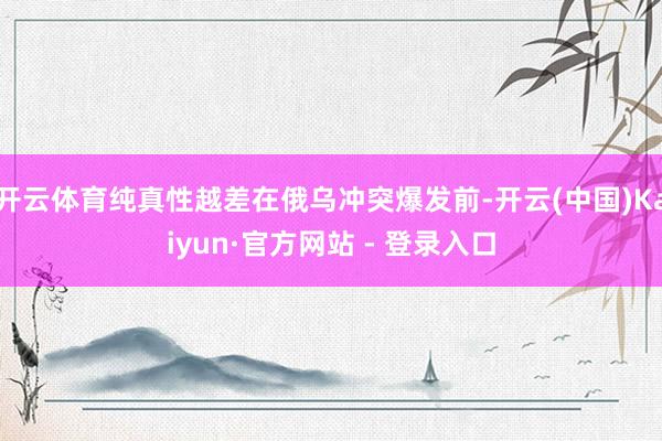 开云体育纯真性越差在俄乌冲突爆发前-开云(中国)Kaiyun·官方网站 - 登录入口
