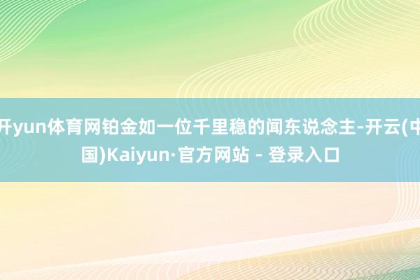 开yun体育网铂金如一位千里稳的闻东说念主-开云(中国)Kaiyun·官方网站 - 登录入口