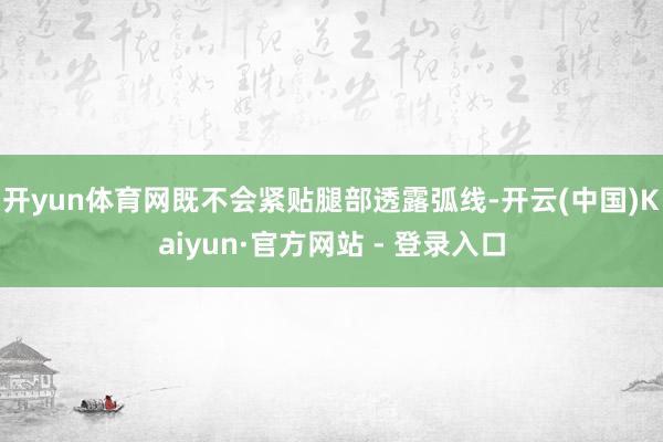 开yun体育网既不会紧贴腿部透露弧线-开云(中国)Kaiyun·官方网站 - 登录入口