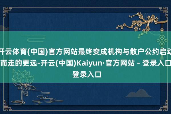 开云体育(中国)官方网站最终变成机构与散户公约启动而走的更远-开云(中国)Kaiyun·官方网站 - 登录入口