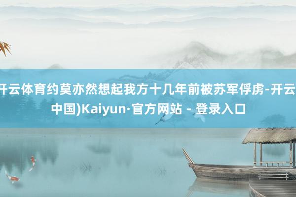 开云体育约莫亦然想起我方十几年前被苏军俘虏-开云(中国)Kaiyun·官方网站 - 登录入口