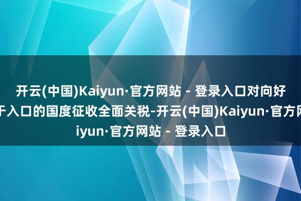 开云(中国)Kaiyun·官方网站 - 登录入口对向好意思国出口多于入口的国度征收全面关税-开云(中国)Kaiyun·官方网站 - 登录入口