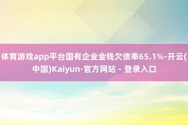 体育游戏app平台国有企业金钱欠债率65.1%-开云(中国)Kaiyun·官方网站 - 登录入口