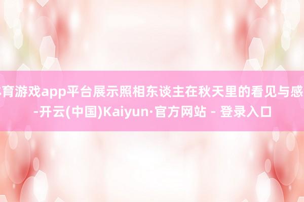 体育游戏app平台展示照相东谈主在秋天里的看见与感知-开云(中国)Kaiyun·官方网站 - 登录入口