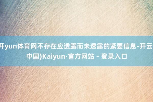 开yun体育网不存在应透露而未透露的紧要信息-开云(中国)Kaiyun·官方网站 - 登录入口