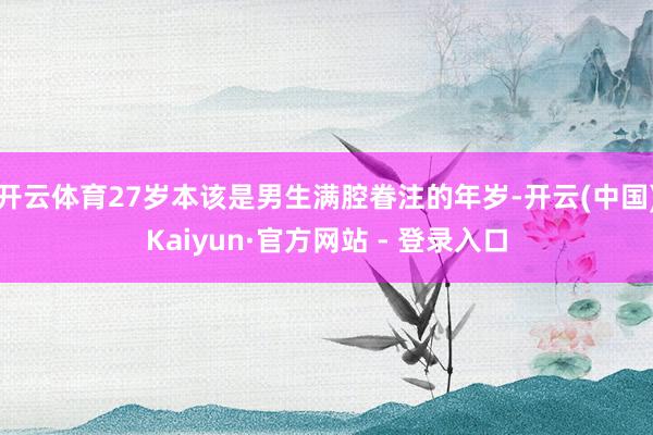 开云体育27岁本该是男生满腔眷注的年岁-开云(中国)Kaiyun·官方网站 - 登录入口
