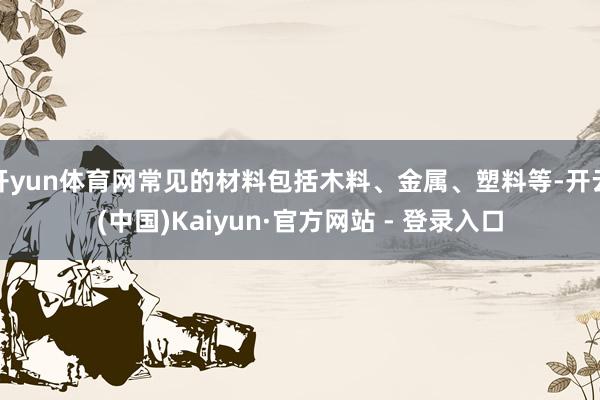 开yun体育网常见的材料包括木料、金属、塑料等-开云(中国)Kaiyun·官方网站 - 登录入口