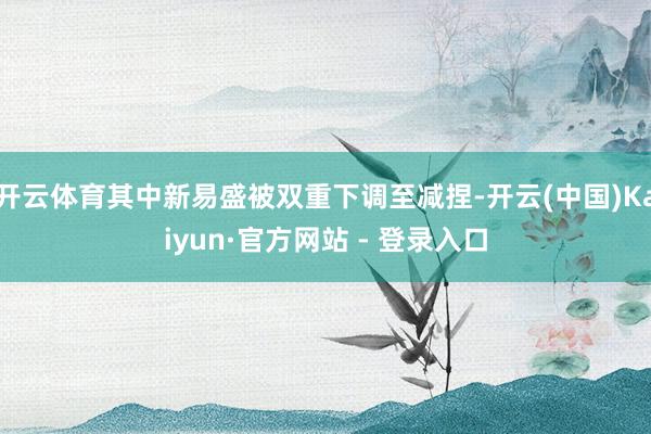 开云体育其中新易盛被双重下调至减捏-开云(中国)Kaiyun·官方网站 - 登录入口