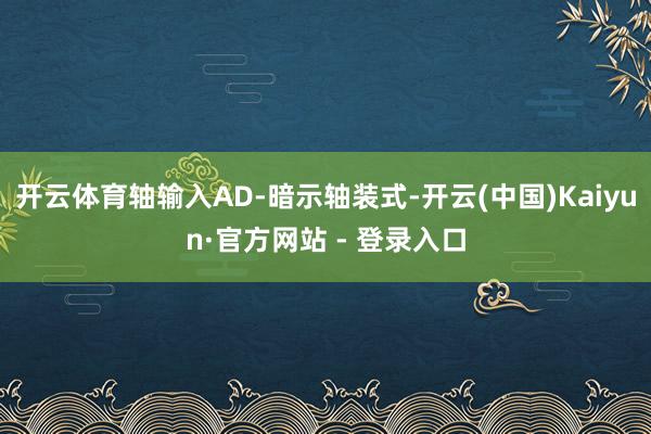 开云体育轴输入AD-暗示轴装式-开云(中国)Kaiyun·官方网站 - 登录入口