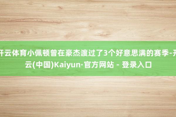 开云体育小佩顿曾在豪杰渡过了3个好意思满的赛季-开云(中国)Kaiyun·官方网站 - 登录入口