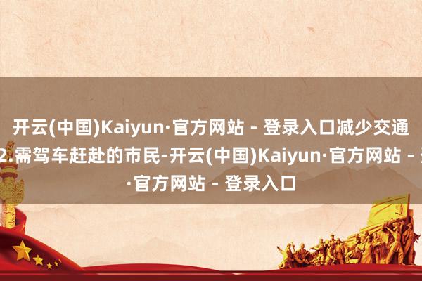 开云(中国)Kaiyun·官方网站 - 登录入口减少交通拥挤；  2.需驾车赶赴的市民-开云(中国)Kaiyun·官方网站 - 登录入口