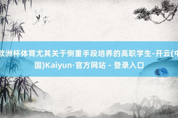 欧洲杯体育尤其关于侧重手段培养的高职学生-开云(中国)Kaiyun·官方网站 - 登录入口