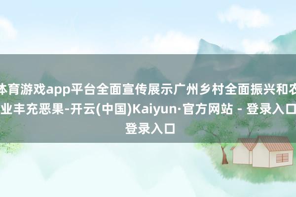 体育游戏app平台全面宣传展示广州乡村全面振兴和农业丰充恶果-开云(中国)Kaiyun·官方网站 - 登录入口