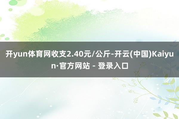 开yun体育网收支2.40元/公斤-开云(中国)Kaiyun·官方网站 - 登录入口
