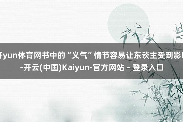 开yun体育网书中的“义气”情节容易让东谈主受到影响-开云(中国)Kaiyun·官方网站 - 登录入口