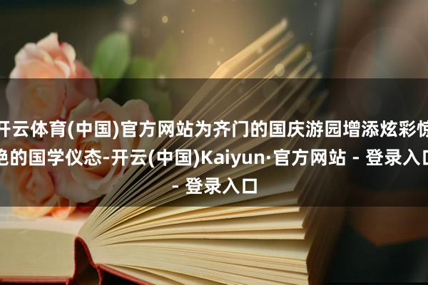 开云体育(中国)官方网站为齐门的国庆游园增添炫彩惊艳的国学仪态-开云(中国)Kaiyun·官方网站 - 登录入口