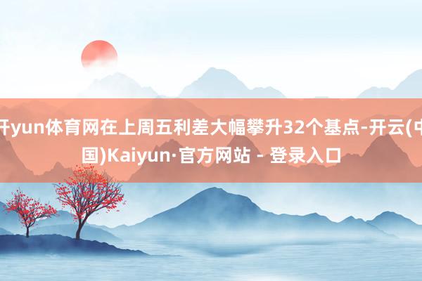 开yun体育网在上周五利差大幅攀升32个基点-开云(中国)Kaiyun·官方网站 - 登录入口