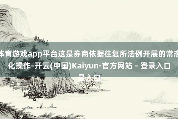 体育游戏app平台这是券商依据往复所法例开展的常态化操作-开云(中国)Kaiyun·官方网站 - 登录入口