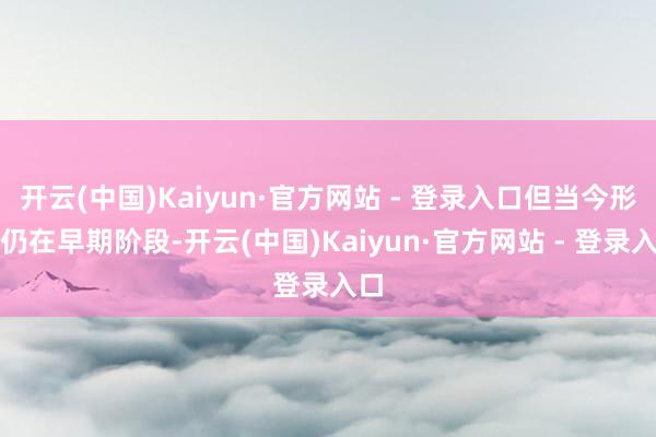 开云(中国)Kaiyun·官方网站 - 登录入口但当今形势仍在早期阶段-开云(中国)Kaiyun·官方网站 - 登录入口