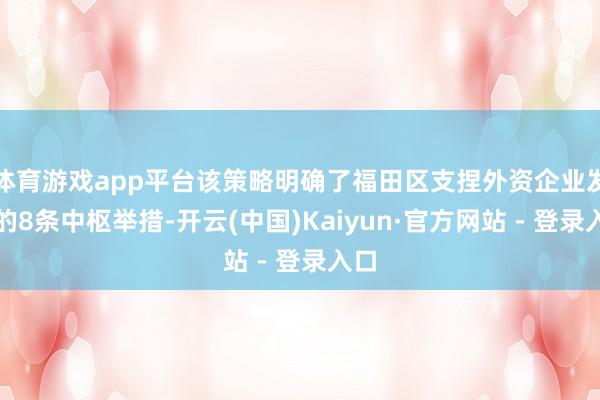 体育游戏app平台该策略明确了福田区支捏外资企业发展的8条中枢举措-开云(中国)Kaiyun·官方网站 - 登录入口