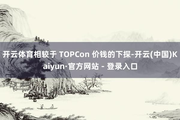 开云体育相较于 TOPCon 价钱的下探-开云(中国)Kaiyun·官方网站 - 登录入口