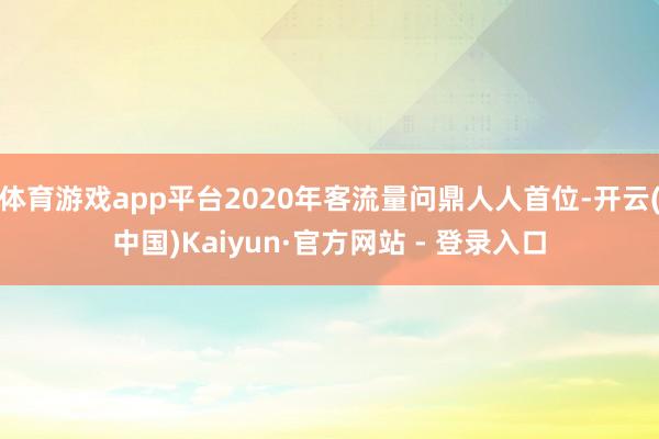 体育游戏app平台2020年客流量问鼎人人首位-开云(中国)Kaiyun·官方网站 - 登录入口