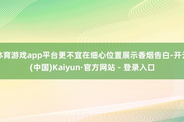 体育游戏app平台更不宜在细心位置展示香烟告白-开云(中国)Kaiyun·官方网站 - 登录入口
